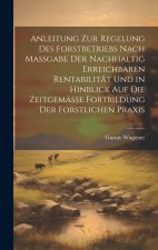 Anleitung Zur Regelung Des Forstbetriebs Nach Massgabe Der Nachhaltig Erreichbaren Rentabilität Und in Hinblick Auf Die Zeitgemässe Fortbildung Der Fo