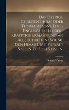 Das eiferige Christenthum/ oder Thomæ atsons, eines englischen Lehrers kräfftige Ermahnung an alle Schriften/ wie sie den Himmel mit Gewalt sollen zu