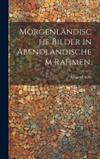 Morgenländische Bilder in Abendlandischem Rahmen.
