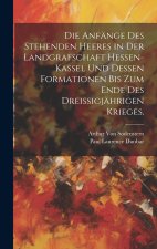 Die Anfänge des stehenden Heeres in der Landgrafschaft Hessen-Kassel und dessen Formationen bis zum Ende des dreißigjährigen Krieges.