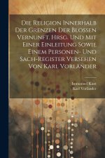 Die Religion innerhalb der Grenzen der blossen Vernunft. Hrsg. und mit einer Einleitung sowie einem Personen- und Sach-register Versehen von Karl Vorl