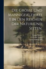 Die Grösse und Mannigfaltigkeit in den Reichen der Natur und Sitten.