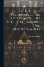 Die Deutsche Freimaurerei, Ihre Grundlagen, Ihre Ziele, Für Freimaurer Und Nichtfreimaurer