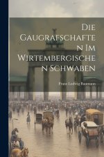Die Gaugrafschaften Im Wirtembergischen Schwaben