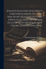 Johann Joachim Spalding's Lebensbeschreibung Von Ihm Selbst Aufgesetzt Und Herausgegeben Mit Einem Zusatze Von Dessen Sohne Geord Ludwig Spalding