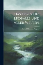 Das Leben des Erdballs und aller Welten.