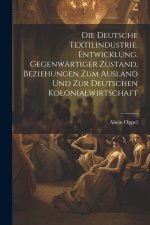 Die deutsche textilindustrie. Entwicklung. Gegenwärtiger zustand. Beziehungen zum ausland und zur deutschen kolonialwirtschaft
