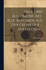 Neue Und Allgemeine Art, Alle Aufgaben Aus Der Geometrie ... Aufzulösen...