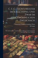 C. F. G. Thon's Meister Im Schachspiel Und Zwar Im Gewöhnlichen Zweischach