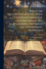 Biblische Gleichzeitigkeiten oder uebereinstimmende Zeitrechnung bei Babyloniern, Assyrern, Aegyptern und Hebräern