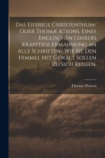 Das eiferige Christenthum/ oder Thomæ atsons, eines englischen Lehrers kräfftige Ermahnung an alle Schriften/ wie sie den Himmel mit Gewalt sollen zu