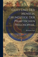 Gott und der Mensch. Grundzüge der praktischen Philosophie.