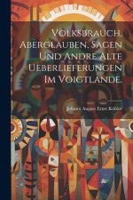 Volksbrauch, Aberglauben, Sagen und andre alte Ueberlieferungen im Voigtlande.