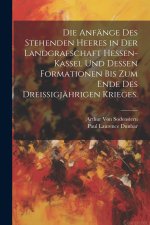 Die Anfänge des stehenden Heeres in der Landgrafschaft Hessen-Kassel und dessen Formationen bis zum Ende des dreißigjährigen Krieges.