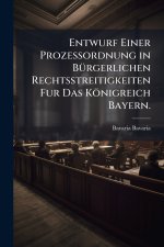 Entwurf Einer Prozessordnung in BÃ¼rgerlichen Rechtsstreitigkeiten Fur Das KÃ¶nigreich Bayern.