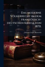 Das moderne VÃ¶lkerrecht in dem franzÃ¶sisch-deutschen Kriege von 1870.