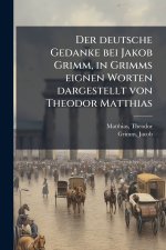 Der deutsche Gedanke bei Jakob Grimm, in Grimms eignen Worten dargestellt von Theodor Matthias