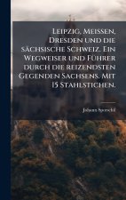 Leipzig, Meissen, Dresden und die sÃ¤chsische Schweiz. Ein Wegweiser und FÃ¼hrer durch die reizendsten Gegenden Sachsens. Mit 15 Stahlstichen.