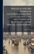 Preussen vor 500 Jahren in culturhistorischer, statistischer und militairischer Beziehung, nebst Special-Geographie.