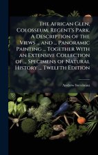 The African Glen, Colosseum, Regent's Park. A Description of the Views ... and ... Panoramic Painting ... Together With an Extensive Collection of ...