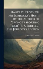 Handley Cross; or, Mr. Jorrocks's Hunt. By the Author of âSponge's Sporting Tourâ [R. S. Surtees.] The Jorrocks Edition