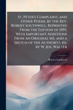 St. Peter's Complaint, and Other Poems, by the Rev. Robert Southwell, Reprinted From the Edition of 1595, With Important Additions From an Original MS