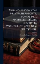 Abhandlungen von dem Wasserrechte, sowol dem NatÃ¼rlichen, als Positiven, vornemlich aber dem Deutschen.