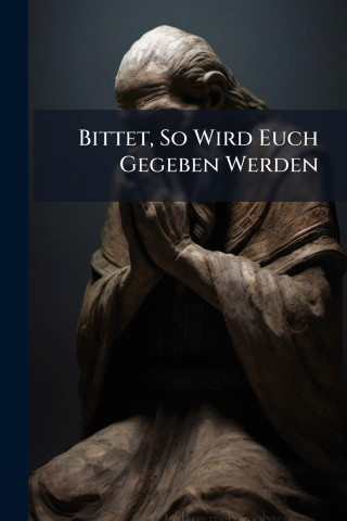 Bittet, So Wird Euch Gegeben Werden