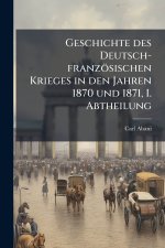 Geschichte des Deutsch-franzÃ¶sischen Krieges in den Jahren 1870 und 1871, I. Abtheilung