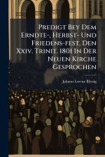 Predigt Bey Dem Erndte-, Herbst- Und Friedens-fest, Den Xxiv. Trinit. 1801 In Der Neuen Kirche Gesprochen