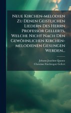 Neue Kirchen-melodien Zu Denen Geistlichen Liedern Des Herrn Professor Gellerts, Welche Nicht Nach Den GewÃ¶hnlichen Kirchen-melodienen Gesungen Werde