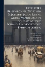 Gelehrter Briefwechsel Zwischen D. Johann Jacob Reiske, Moses Mendelssohn, [conrad Arnold Schmid] Und Gotthold Ephraim Lessing