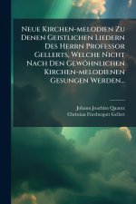 Neue Kirchen-melodien Zu Denen Geistlichen Liedern Des Herrn Professor Gellerts, Welche Nicht Nach Den GewÃ¶hnlichen Kirchen-melodienen Gesungen Werde