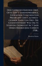 Den Gepredestineerde Dief, Ofte Een 't Samensprekinge, Gehouden Tusschen Een Predicant Der Calvinus-gesinde Ende Een Dief, Die Gesententieert Was Om T