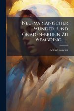 Neu-marianischer Wunder- Und Gnaden-brunn Zu Wembding ......