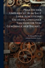 Praktischer Unterricht Beim Baue Einer Repetitions Tischuhr, Und Einer Taschenuhr Von GewÃ¶hnlicher Bauart...