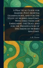 A Practical Guide for Making Post-Mortem Examinations, and for the Study of Morbid Anatomy, With Directions for Embalming the Dead, and for the Preser