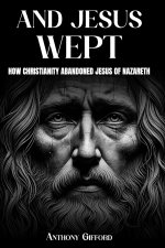 And Jesus Wept How Christianity Abandoned Jesus of Nazareth