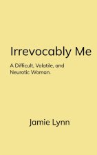 Irrevocably Me A Difficult, Volatile, and Neurotic Woman.