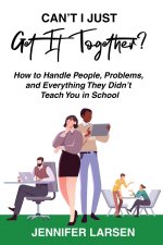 Can't I Just Get It Together? How to Handle People, Problems, and Everything They Didn't Teach You in School