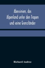 Abessinien, das Alpenland unter den Tropen und seine Grenzländer