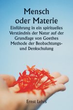 Mensch oder Materie Einführung in ein spirituelles Verständnis der Natur auf der Grundlage von Goethes Methode der Beobachtungs- und Denkschulung