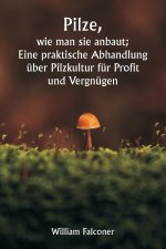 Pilze, wie man sie anbaut; Eine praktische Abhandlung über Pilzkultur für Profit und Vergnügen