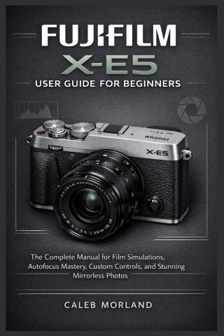 FUJIFILM X-E5 USER GUIDE FOR BEGINNERS