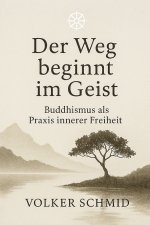Der Weg beginnt im Geist - Buddhismus als Praxis innerer Freiheit