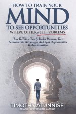 How To Train Your Mind To See Opportunities Where Others See Problems