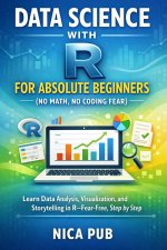 DATA SCIENCE WITH R FOR ABSOLUTE BEGINNERS (No Math, No Coding Fear)
