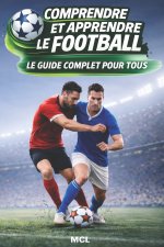 COMPRENDRE ET APPRENDRE LE FOOTBALL - LE GUIDE COMPLET POUR TOUS