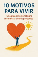 10 MOTIVOS PARA VIVIR Una guía emocional para reconectar con tu propósito