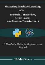 Mastering Machine Learning with PyTorch, TensorFlow, Scikit-Learn, and Modern Transformers